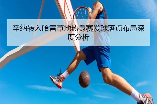 辛纳转入哈雷草地热身赛发球落点布局深度分析