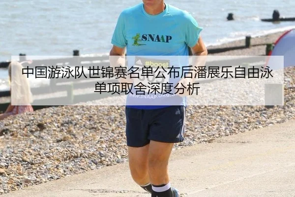 中国游泳队世锦赛名单公布后潘展乐自由泳单项取舍深度分析